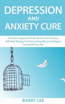 DEPRESSION AND ANXIETY CURE: A practical approach to break free from trauma. Self-help therapy for overcoming worry and regain control of your life