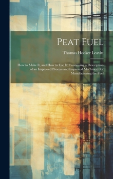 Hardcover Peat Fuel: How to Make It, and How to Use It: Containing a Description of an Improved Process and Improved Machinery for Manufact Book