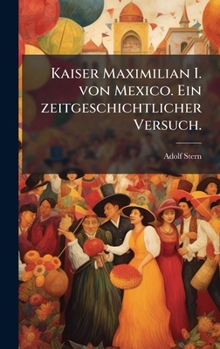 Kaiser Maximilian I. von Mexico. Ein zeitgeschichtlicher Versuch. (German Edition)