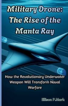 Military Drone: The Rise of the Manta Ray: How the Revolutionary Underwater Weapon Will Transform Naval Warfare (The Submarine Revolution: The Future of Underwater Warfare)