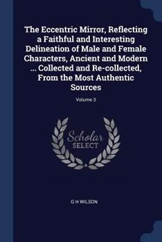 Paperback The Eccentric Mirror, Reflecting a Faithful and Interesting Delineation of Male and Female Characters, Ancient and Modern ... Collected and Re-collect Book