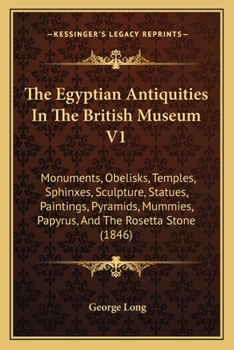 The Egyptian Antiquities in the British Museum V1: Monuments, Obelisks, Temples, Sphinxes, Sculpture, Statues, Paintings, Pyramids, Mummies, Papyrus, and the Rosetta Stone