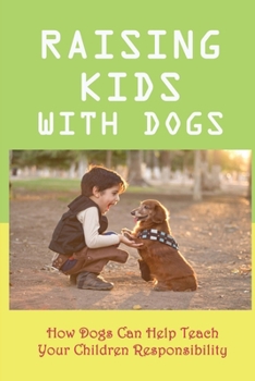 Paperback Raising Kids With Dogs: How Dogs Can Help Teach Your Children Responsibility: Reasons You Should Raise Your Child With A Pet Book