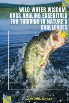 Paperback Bass Angling Essentials For Thriving In Natures Challenges: Wild Water Wisdom Book