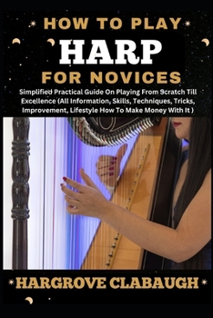 How to Play Harp for Novices: Simplified Practical Guide On Playing From Scratch Till Excellence (All Information, Skills, Techniques, Tricks, Impro