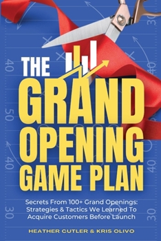 Paperback The Grand Opening Game Plan: Secrets From 100+ Grand Openings: Strategies & Tactics We Learned To Acquire Customers Before Launch Book