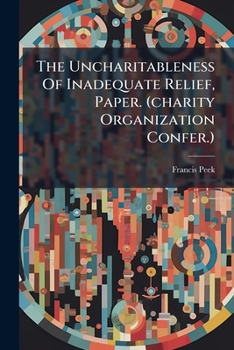The Uncharitableness Of Inadequate Relief, Paper. (charity Organization Confer.)....