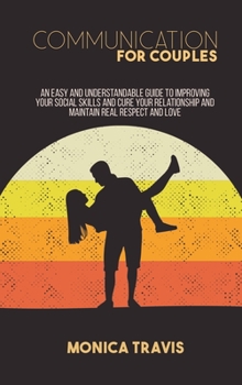 Communication for Couples: An Easy And Understandable Guide To Improving Your Social Skills and Cure Your Relationship and Maintain Real Respect and Love