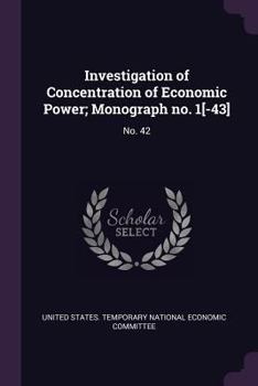 Investigation of Concentration of Economic Power; Monograph No. 1[-43]: No. 42