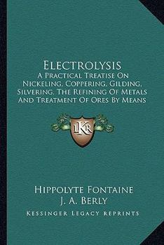 Electrolysis: A Practical Treatise on Nickeling, Coppering, Gilding, Silvering, the Refining of Meta