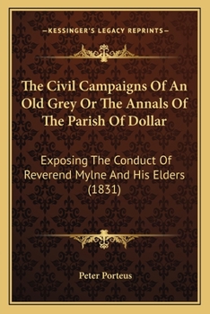 The Civil Campaigns of an Old Grey; Or, the Annals of the Parish of Dollar: Exposing the Conduct of the Rev. Dr. Mylne and His Elders, in the Management of the Academy