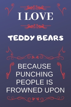 I Love Teddy Bears Because Punching People Is Frowned Upon: Perfect Teddy Bears Gag Gift | Blank Lined Notebook Journal | 120 Pages 6 x 9 Format | Office Humour and Banter