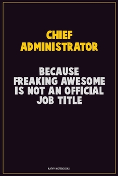Chief Administrator, Because Freaking Awesome Is Not An Official Job Title: Career Motivational Quotes 6x9 120 Pages Blank Lined Notebook Journal