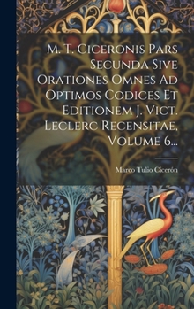 Hardcover M. T. Ciceronis Pars Secunda Sive Orationes Omnes Ad Optimos Codices Et Editionem J. Vict. Leclerc Recensitae, Volume 6... [Latin] Book