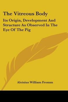 Paperback The Vitreous Body: Its Origin, Development And Structure As Observed In The Eye Of The Pig Book