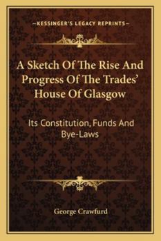 Paperback A Sketch Of The Rise And Progress Of The Trades' House Of Glasgow: Its Constitution, Funds And Bye-Laws Book