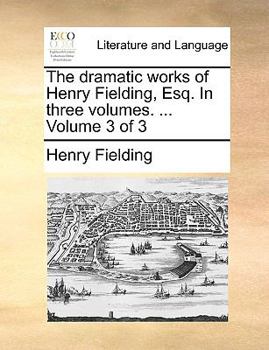 Paperback The Dramatic Works of Henry Fielding, Esq. in Three Volumes. ... Volume 3 of 3 Book