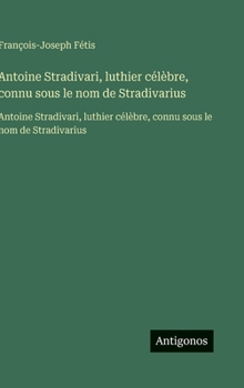 Antoine Stradivari, luthier célèbre, connu sous le nom de Stradivarius: Antoine Stradivari, luthier célèbre, connu sous le nom de Stradivarius (French Edition)