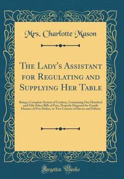 Hardcover The Lady's Assistant for Regulating and Supplying Her Table: Being a Complete System of Cookery, Containing One Hundred and Fifty Select Bills of Fare Book