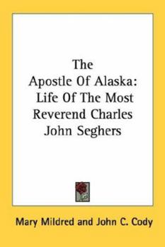 The Apostle Of Alaska: Life Of The Most Reverend Charles John Seghers