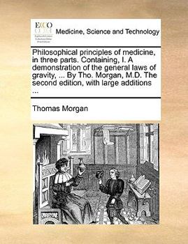 Paperback Philosophical principles of medicine, in three parts. Containing, I. A demonstration of the general laws of gravity, ... By Tho. Morgan, M.D. The seco Book