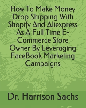 Paperback How To Make Money Drop Shipping With Shopify And Aliexpress As A Full Time E-Commerce Store Owner By Leveraging FaceBook Marketing Campaigns Book