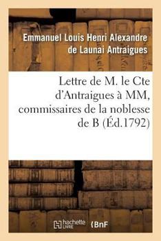 Paperback Lettre de M. Le Cte d'Antraigues À MM.***, Commissaires de la Noblesse de B: Éclaircissements Qui Lui Ont Été Demandés Sur Notre Antique Et Seule Léga [French] Book