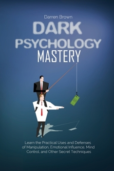 Dark Psychology Mastery: Learn the Practical Uses and Defenses of Manipulation, Emotional Influence, Mind Control, and Other Secret Techniques