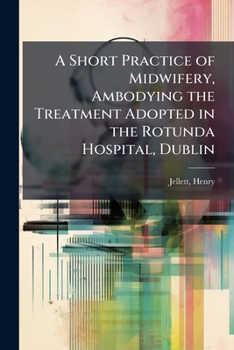 A short practice of midwifery, ambodying the treatment adopted in the Rotunda Hospital, Dublin