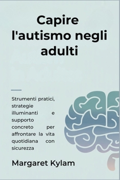 Capire l'autismo negli adulti: Strumenti pratici, strategie illuminanti e supporto concreto per affrontare la vita quotidiana con sicurezza (Italian Edition)