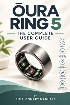 OURA RING 5 THE COMPLETE USER GUIDE: Setup, Sizing, Sleep & Readiness Scores, Health Radar, GLP-1 Insights, Cycle Insights, Troubleshooting, and Practical Tips for Everyday Life
