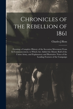 Paperback Chronicles of the Rebellion of 1861: Forming a Complete History of the Secession Movement From Its Commencement, to Which Are Added the Muster Roll of Book