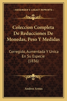 Paperback Coleccion Completa De Reducciones De Monedas, Peso Y Medidas: Corregido, Aumentada Y Unica En Su Especie (1836) [Spanish] Book