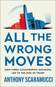 Hardcover All the Wrong Moves: How Three Catastrophic Decisions Led to the Rise of Trump Book