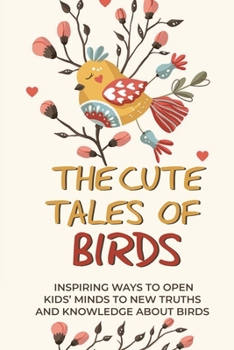The Cute Tales Of Birds: Inspiring Ways To Open Kids' Minds To New Truths And Knowledge About Birds: The Tales Of Birds
