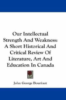 Paperback Our Intellectual Strength And Weakness: A Short Historical And Critical Review Of Literature, Art And Education In Canada Book