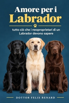 Amore per i Labrador: tutto ciò che i neoproprietari di un Labrador devono sapere (Italian Edition)