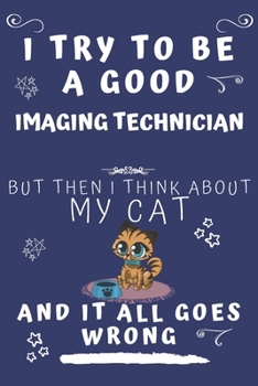 I Try To Be A Good Imaging Technician But Then I Think About My Cat And It All Goes Wrong: Perfect Gag Gift For A Good Imaging Technician Who Loves ... Format | Office | Birthday | Christmas | Xmas