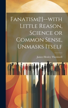 Hardcover Fanatism[!]--with Little Reason, Science or Common Sense, Unmasks Itself Book