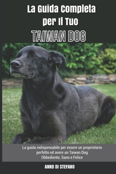 Paperback La Guida Completa per Il Tuo Taiwan Dog: La guida indispensabile per essere un proprietario perfetto ed avere un Taiwan Dog Obbediente, Sano e Felice [Italian] Book