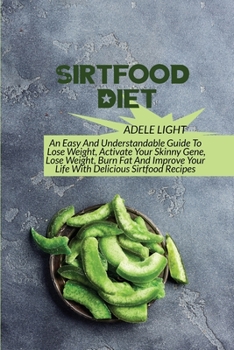 Sirtfood Diet: An Easy And Understandable Guide To Lose Weight, Activate Your SkinnyGene, Get Lean, Burn Fat And Improve Your Life Wi