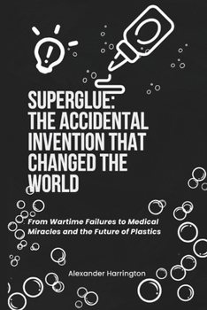 SUPERGLUE: THE ACCIDENTAL INVENTION THAT CHANGED THE WORLD: From Wartime Failures to Medical Miracles and the Future of Plastics (Alexander Harrington Bookshelf)