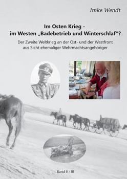 Im Osten Krieg - im Westen "Badebetrieb und Winterschlaf"?  Band 2/3: Der Zweite Weltkrieg an der Ost- und der Westfront aus Sicht ehemaliger Wehrmachtsangehöriger