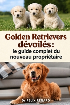 Golden Retrievers dévoilés : le guide complet du nouveau propriétaire (French Edition)