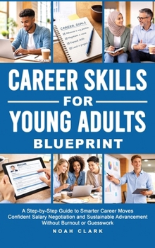Career Skills for Young Adults Blueprint: A Step-By-Step Guide to Smarter Career Moves, Confident Salary Negotiation, and Sustainable Advancement With