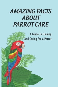 Paperback Amazing Facts About Parrot Care: A Guide To Owning And Caring For A Parrot: Tips For Training Book