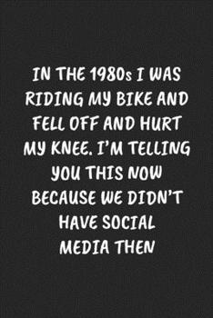 IN THE 1980S I WAS RIDING MY BIKE AND FELL OFF AND HURT MY KNEE. I’M TELLING YOU THIS NOW BECAUSE WE DIDN’T HAVE SOCIAL MEDIA THEN: Funny Sarcastic Coworker Journal - Blank Lined Gift Notebook