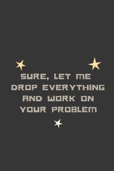 Sure, Let Me  Drop Everything  and Work On  Your Problem : Lined Notebook: Positive , Inspire , Work , Notebook, Journal, Diary (110 Pages, Lined , 6 x 9)