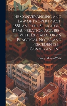 Hardcover The Conveyancing and Law of Property Act, 1881, and the Solicitors Remuneration Act, 1881, With Explanatory & Practical Notes, and Precedents in Conve Book