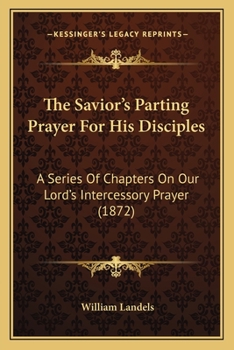 The Savior's Parting Prayer For His Disciples: A Series Of Chapters On Our Lord's Intercessory Prayer